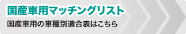 国産車用マッチングリスト　国産車用の車種別適合表はこちらから